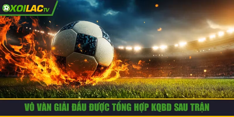 Vô vàn giải đấu được tổng hợp KQBD sau trận